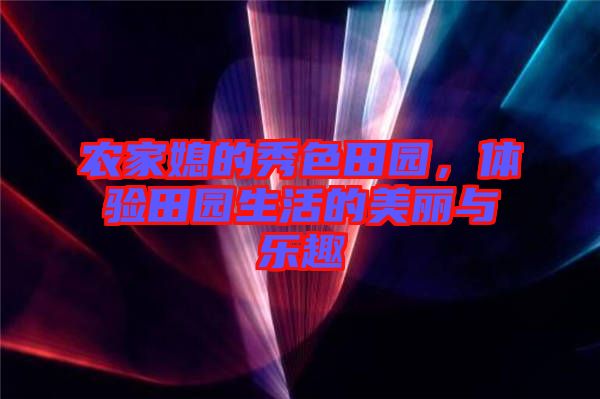 農(nóng)家媳的秀色田園，體驗田園生活的美麗與樂趣