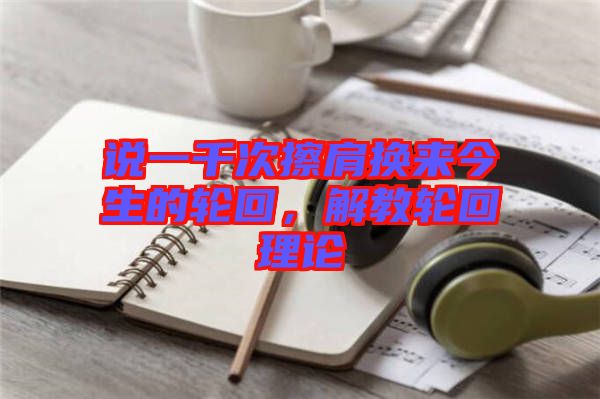 說一千次擦肩換來今生的輪回，解教輪回理論
