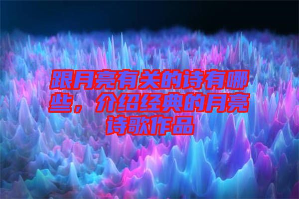 跟月亮有關(guān)的詩(shī)有哪些，介紹經(jīng)典的月亮詩(shī)歌作品