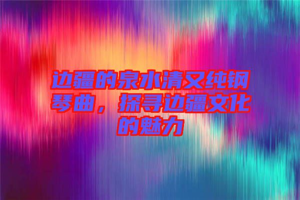 邊疆的泉水清又純鋼琴曲，探尋邊疆文化的魅力