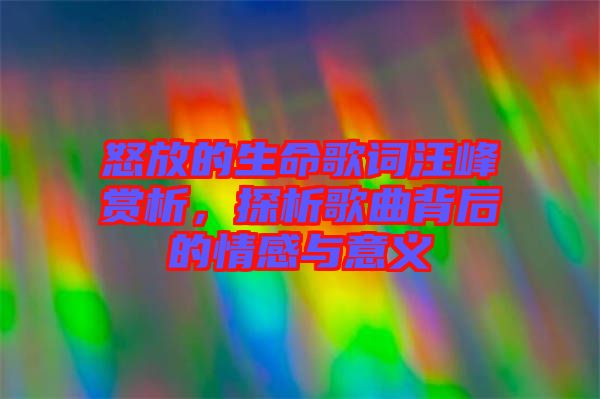 怒放的生命歌詞汪峰賞析，探析歌曲背后的情感與意義