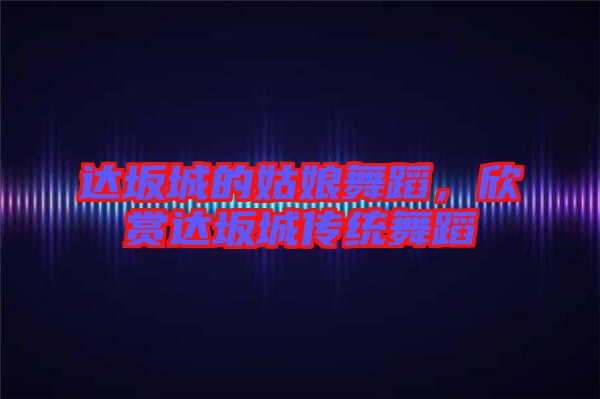 達(dá)坂城的姑娘舞蹈，欣賞達(dá)坂城傳統(tǒng)舞蹈