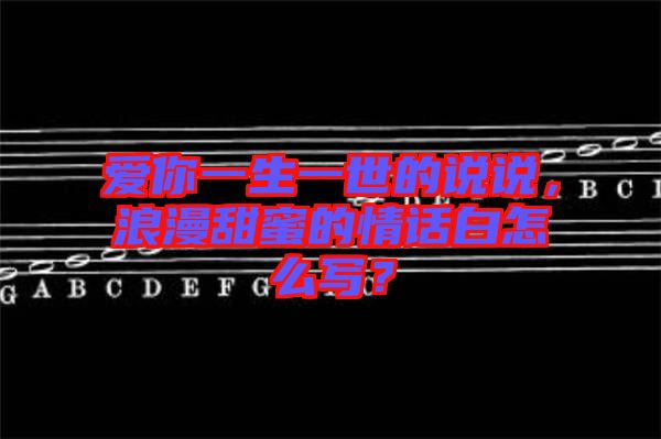 愛你一生一世的說說，浪漫甜蜜的情話白怎么寫？