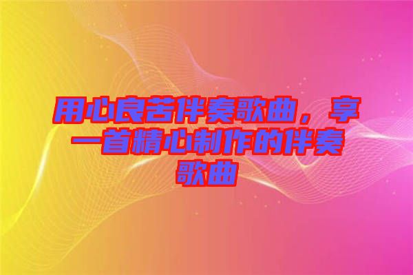 用心良苦伴奏歌曲，享一首精心制作的伴奏歌曲