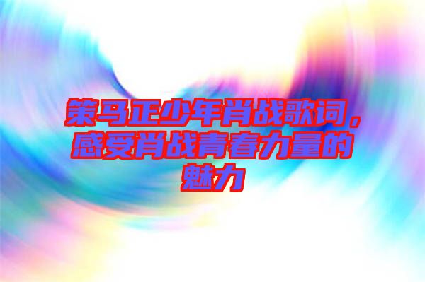 策馬正少年肖戰(zhàn)歌詞，感受肖戰(zhàn)青春力量的魅力