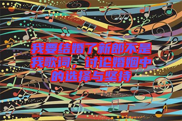 我要結婚了新郎不是我歌詞，討論婚姻中的選擇與堅持