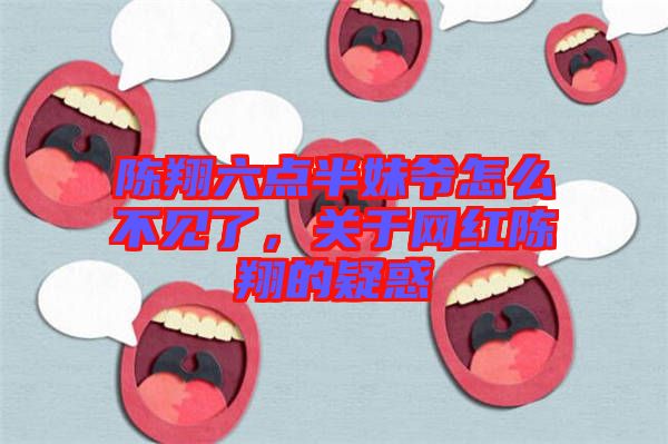 陳翔六點(diǎn)半妹爺怎么不見(jiàn)了，關(guān)于網(wǎng)紅陳翔的疑惑