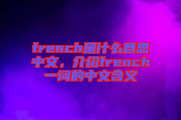 french是什么意思中文，介紹french一詞的中文含義