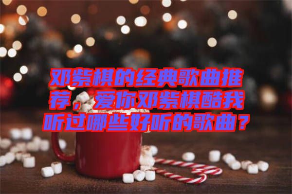 鄧紫棋的經(jīng)典歌曲推薦，愛你鄧紫棋酷我聽過哪些好聽的歌曲？