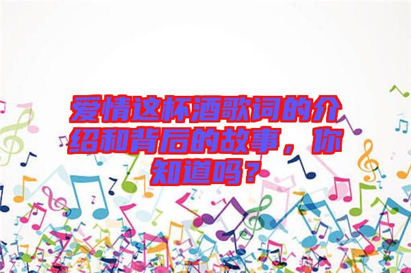愛情這杯酒歌詞的介紹和背后的故事，你知道嗎？