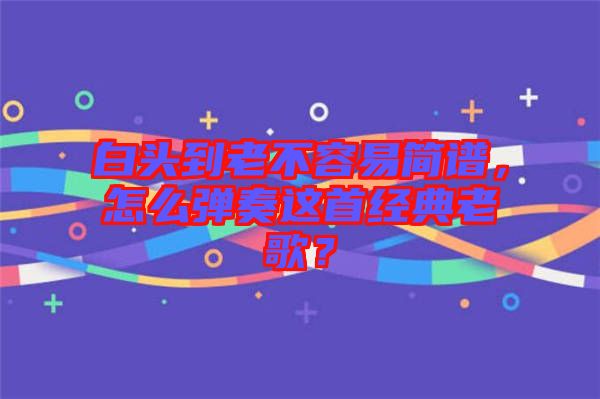 白頭到老不容易簡(jiǎn)譜，怎么彈奏這首經(jīng)典老歌？