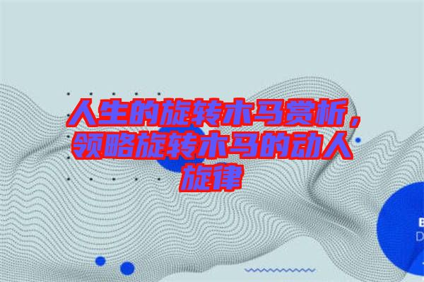 人生的旋轉(zhuǎn)木馬賞析，領(lǐng)略旋轉(zhuǎn)木馬的動人旋律