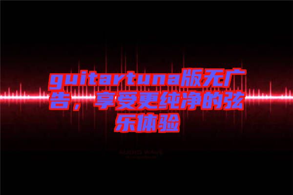 guitartuna版無(wú)廣告，享受更純凈的弦樂(lè)體驗(yàn)