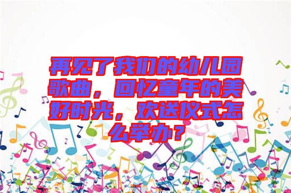 再見了我們的幼兒園歌曲，回憶童年的美好時(shí)光，歡送儀式怎么舉辦？