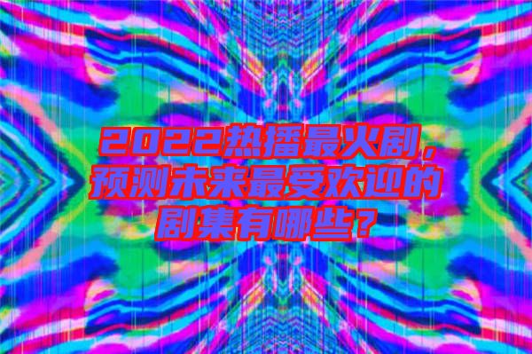 2022熱播最火劇，預測未來最受歡迎的劇集有哪些？