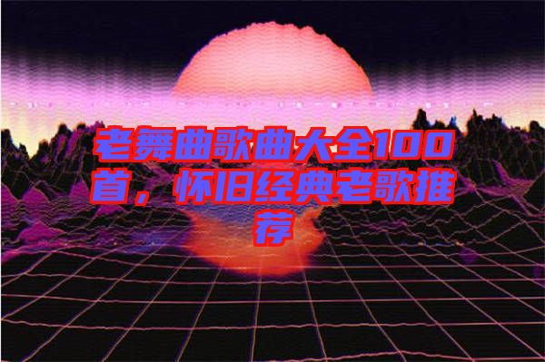 老舞曲歌曲大全100首，懷舊經(jīng)典老歌推薦