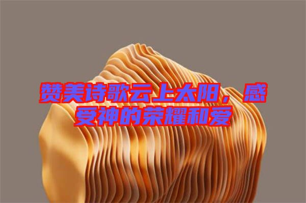 贊美詩歌云上太陽，感受神的榮耀和愛