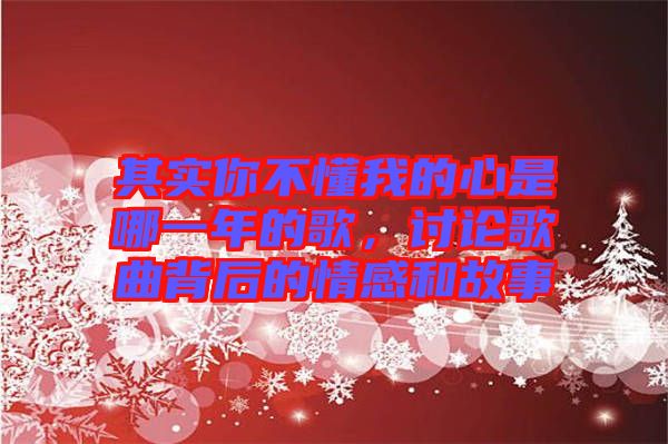 其實(shí)你不懂我的心是哪一年的歌，討論歌曲背后的情感和故事
