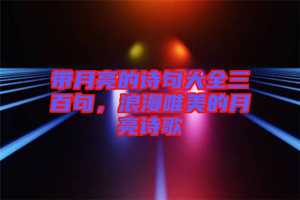 帶月亮的詩句大全三百句，浪漫唯美的月亮詩歌