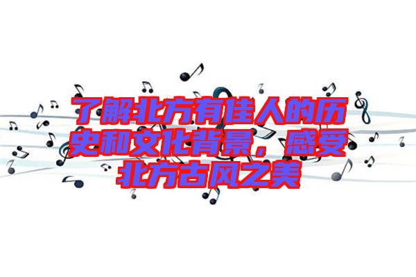 了解北方有佳人的歷史和文化背景，感受北方古風(fēng)之美