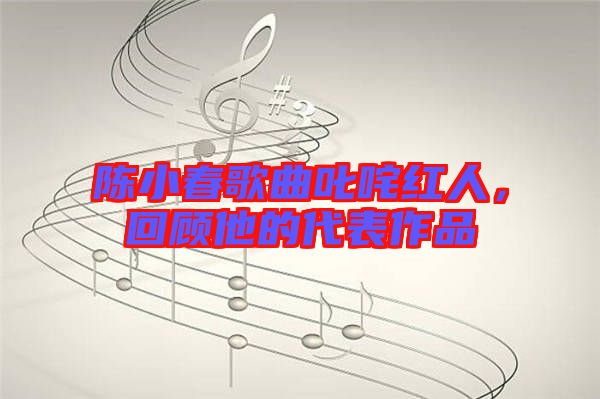 陳小春歌曲叱咤紅人，回顧他的代表作品