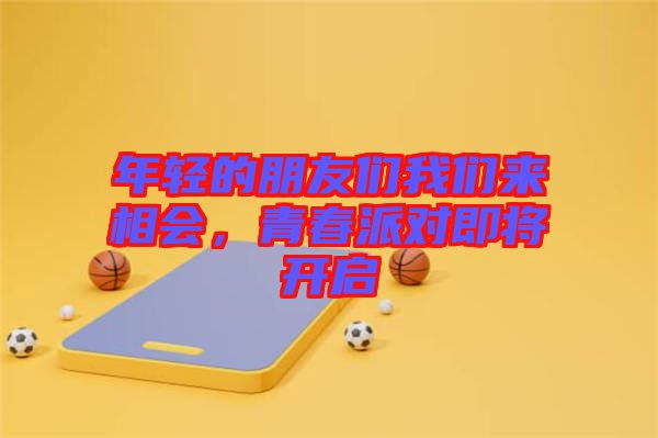 年輕的朋友們我們來相會(huì)，青春派對(duì)即將開啟