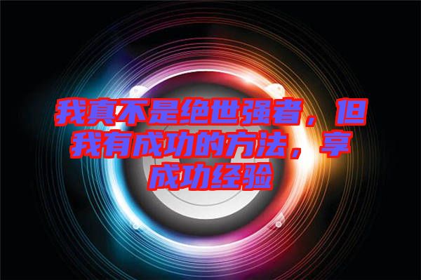 我真不是絕世強者，但我有成功的方法，享成功經(jīng)驗