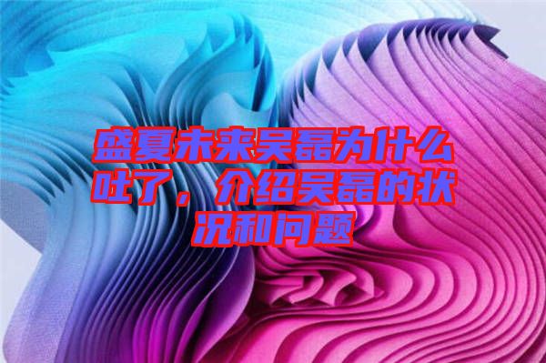 盛夏未來(lái)吳磊為什么吐了，介紹吳磊的狀況和問題