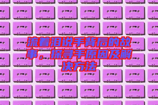 流著淚說手背后的故事，探尋手原因及解決方法