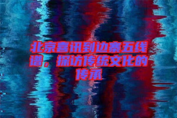 北京喜訊到邊寨五線譜，探訪傳統(tǒng)文化的傳承