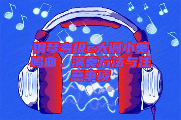 鋼琴考級(jí)c大調(diào)小奏鳴曲，演奏方法與注意事項(xiàng)