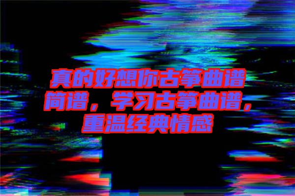 真的好想你古箏曲譜簡(jiǎn)譜，學(xué)習(xí)古箏曲譜，重溫經(jīng)典情感
