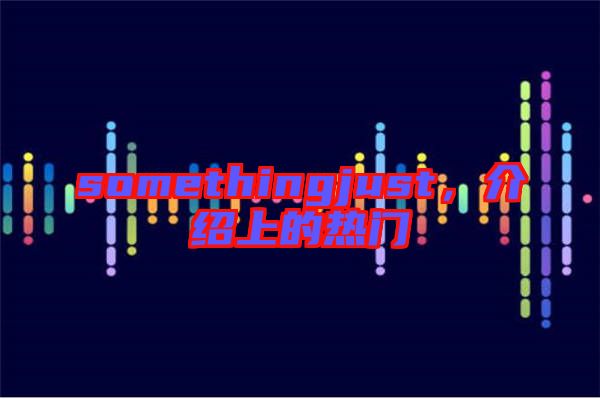 somethingjust，介紹上的熱門