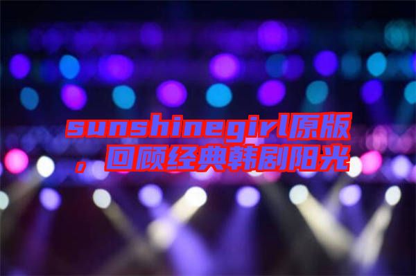 sunshinegirl原版，回顧經(jīng)典韓劇陽(yáng)光
