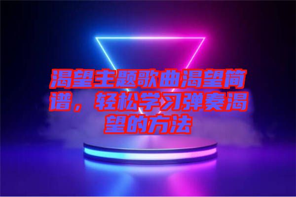 渴望主題歌曲渴望簡譜，輕松學(xué)習(xí)彈奏渴望的方法