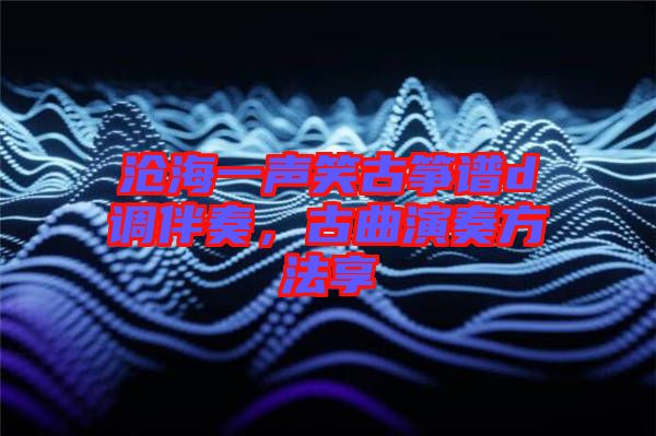 滄海一聲笑古箏譜d調(diào)伴奏，古曲演奏方法享