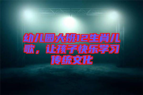 幼兒園大班12生肖兒歌，讓孩子快樂(lè)學(xué)習(xí)傳統(tǒng)文化
