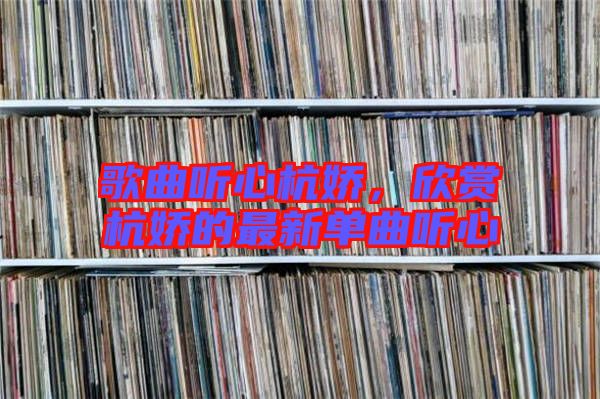 歌曲聽心杭嬌，欣賞杭嬌的最新單曲聽心