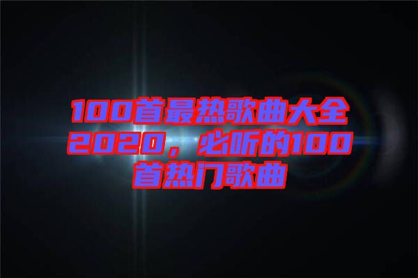 100首最熱歌曲大全2020，必聽的100首熱門歌曲
