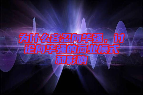 為什么容忍向華強，討論向華強的商業(yè)模式和影響