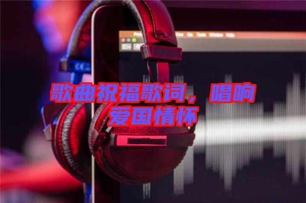 歌曲祝福歌詞，唱響愛國(guó)情懷