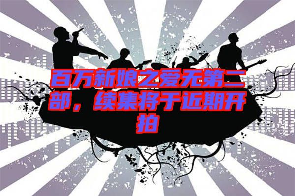 百萬(wàn)新娘之愛(ài)無(wú)第二部，續(xù)集將于近期開(kāi)拍