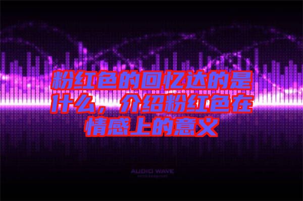 粉紅色的回憶達的是什么，介紹粉紅色在情感上的意義
