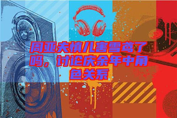 周亞夫慎兒害雪鳶了嗎，討論慶余年中角色關(guān)系