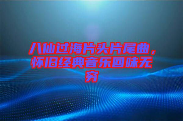 八仙過海片頭片尾曲，懷舊經(jīng)典音樂回味無窮