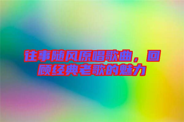 往事隨風(fēng)原唱歌曲，回顧經(jīng)典老歌的魅力