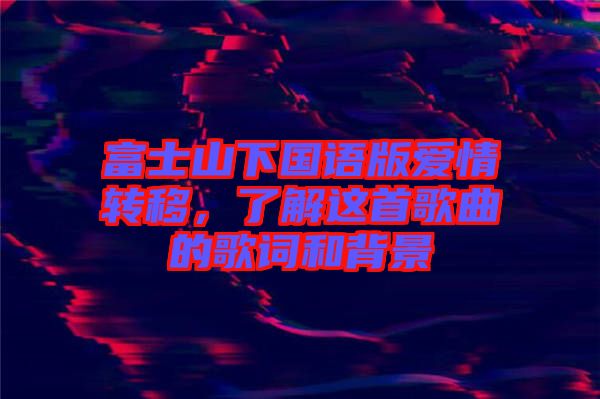 富士山下國語版愛情轉(zhuǎn)移，了解這首歌曲的歌詞和背景