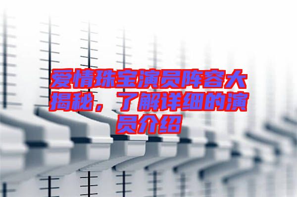 愛情珠寶演員陣容大揭秘，了解詳細的演員介紹