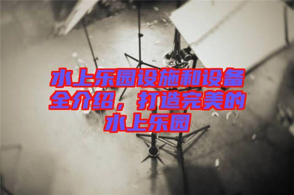 水上樂園設(shè)施和設(shè)備全介紹，打造完美的水上樂園
