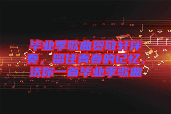 畢業(yè)季歌曲賀敬軒伴奏，留住青春的記憶，送你一首畢業(yè)季歌曲